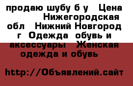 продаю шубу б/у › Цена ­ 2 000 - Нижегородская обл., Нижний Новгород г. Одежда, обувь и аксессуары » Женская одежда и обувь   